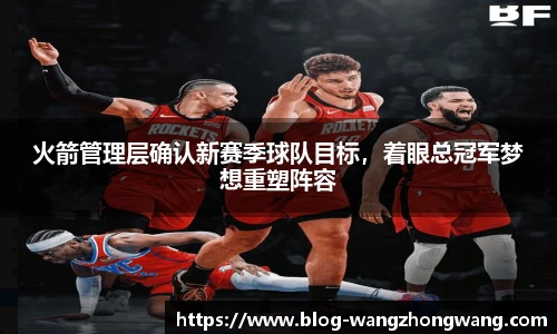 火箭管理层确认新赛季球队目标，着眼总冠军梦想重塑阵容