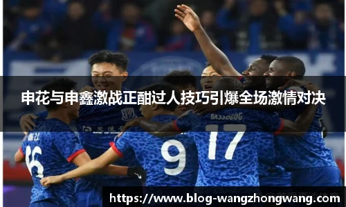 申花与申鑫激战正酣过人技巧引爆全场激情对决